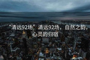 “清遠(yuǎn)92場(chǎng)”清遠(yuǎn)92場(chǎng)，自然之韻，心靈的歸宿