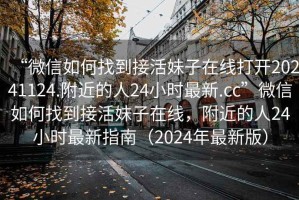 “微信如何找到接活妹子在線打開20241124.附近的人24小時最新.cc”微信如何找到接活妹子在線，附近的人24小時最新指南（2024年最新版）