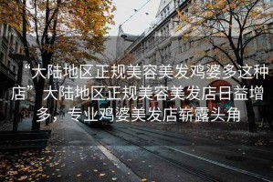 “大陸地區(qū)正規(guī)美容美發(fā)雞婆多這種店”大陸地區(qū)正規(guī)美容美發(fā)店日益增多，專業(yè)雞婆美發(fā)店嶄露頭角