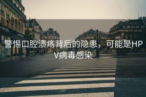 警惕口腔潰瘍背后的隱患，可能是HPV病毒感染