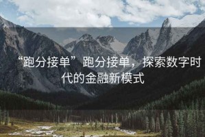 “跑分接單”跑分接單，探索數(shù)字時代的金融新模式
