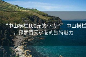 “中山橫欄100元的小巷子”中山橫欄，探索百元小巷的獨特魅力