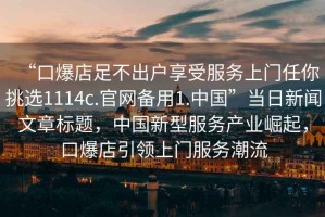 “口爆店足不出戶享受服務(wù)上門任你挑選1114c.官網(wǎng)備用1.中國”當日新聞文章標題，中國新型服務(wù)產(chǎn)業(yè)崛起，口爆店引領(lǐng)上門服務(wù)潮流