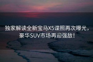 獨家解讀全新寶馬X5諜照再次曝光，豪華SUV市場再迎強敵！