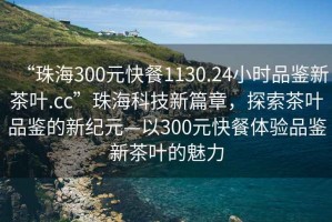 “珠海300元快餐1130.24小時品鑒新茶葉.cc”珠?？萍夹缕?，探索茶葉品鑒的新紀(jì)元—以300元快餐體驗品鑒新茶葉的魅力