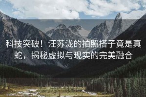 科技突破！汪蘇瀧的拍照搭子竟是真蛇，揭秘虛擬與現(xiàn)實(shí)的完美融合