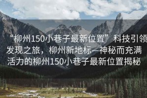 “柳州150小巷子最新位置”科技引領(lǐng)發(fā)現(xiàn)之旅，柳州新地標—神秘而充滿活力的柳州150小巷子最新位置揭秘