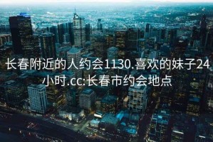 長春附近的人約會1130.喜歡的妹子24小時.cc:長春市約會地點