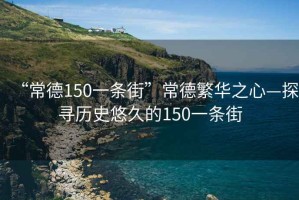 “常德150一條街”常德繁華之心—探尋歷史悠久的150一條街