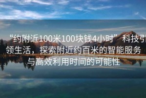 “約附近100米100塊錢4小時(shí)”科技引領(lǐng)生活，探索附近約百米的智能服務(wù)與高效利用時(shí)間的可能性