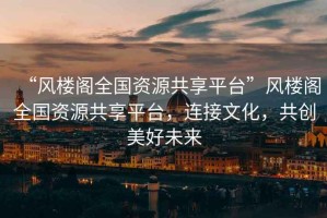 “風(fēng)樓閣全國資源共享平臺”風(fēng)樓閣全國資源共享平臺，連接文化，共創(chuàng)美好未來