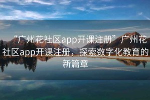 “廣州花社區(qū)app開課注冊(cè)”廣州花社區(qū)app開課注冊(cè)，探索數(shù)字化教育的新篇章
