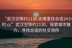 “武漢空降約1130.去哪里找合適24小時(shí).cc”武漢空降約1130，探索城市魅力，尋找合適的社交場(chǎng)所