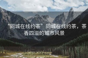 “同城在線約茶”同城在線約茶，茶香四溢的城市風景