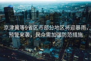 京津冀等9省區(qū)市部分地區(qū)將迎暴雨，預警來襲，民眾需加強防范措施