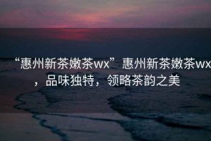 “惠州新茶嫩茶wx”惠州新茶嫩茶wx，品味獨(dú)特，領(lǐng)略茶韻之美
