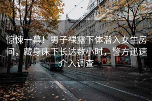 驚悚一幕！男子裸露下體潛入女生房間，藏身床下長(zhǎng)達(dá)數(shù)小時(shí)，警方迅速介入調(diào)查