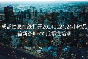 成都性息在線打開20241124.24小時(shí)品鑒新茶葉.cc:成都性培訓(xùn)