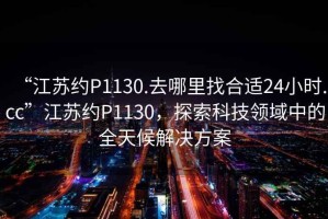 “江蘇約P1130.去哪里找合適24小時.cc”江蘇約P1130，探索科技領域中的全天候解決方案