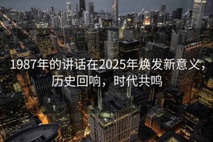 1987年的講話在2025年煥發(fā)新意義，歷史回響，時代共鳴