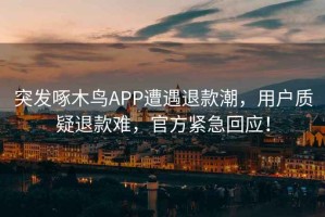 突發(fā)啄木鳥APP遭遇退款潮，用戶質疑退款難，官方緊急回應！