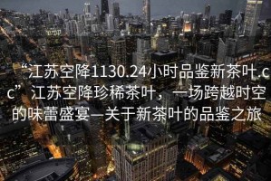 “江蘇空降1130.24小時品鑒新茶葉.cc”江蘇空降珍稀茶葉，一場跨越時空的味蕾盛宴—關(guān)于新茶葉的品鑒之旅