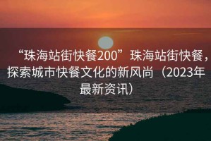 “珠海站街快餐200”珠海站街快餐，探索城市快餐文化的新風尚（2023年最新資訊）