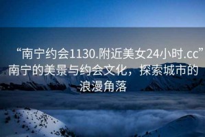 “南寧約會(huì)1130.附近美女24小時(shí).cc”南寧的美景與約會(huì)文化，探索城市的浪漫角落