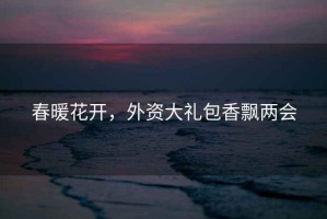 春暖花開，外資大禮包香飄兩會
