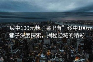 “綏中100元巷子哪里有”綏中100元巷子深度探索，揭秘隱藏的精彩