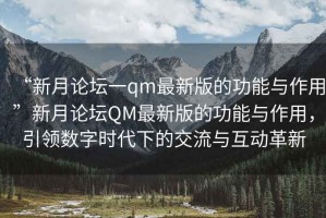 “新月論壇一qm最新版的功能與作用”新月論壇QM最新版的功能與作用，引領(lǐng)數(shù)字時代下的交流與互動革新