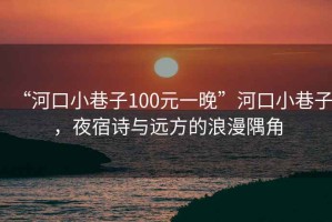 “河口小巷子100元一晚”河口小巷子，夜宿詩與遠方的浪漫隅角