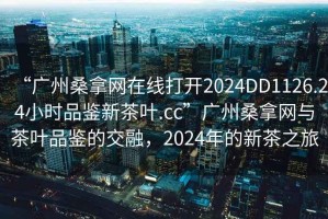 “廣州桑拿網(wǎng)在線打開2024DD1126.24小時(shí)品鑒新茶葉.cc”廣州桑拿網(wǎng)與茶葉品鑒的交融，2024年的新茶之旅