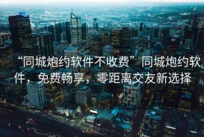 “同城炮約軟件不收費(fèi)”同城炮約軟件，免費(fèi)暢享，零距離交友新選擇