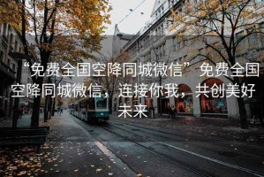 “免費全國空降同城微信”免費全國空降同城微信，連接你我，共創(chuàng)美好未來