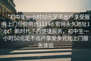 “初中生一小時(shí)50元足不出戶享受服務(wù)上門(mén)任你挑選1114d.官網(wǎng)永久地址1.cc”新時(shí)代下的便捷服務(wù)，初中生一小時(shí)50元足不出戶享受多元化上門(mén)服務(wù)體驗(yàn)