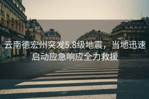 云南德宏州突發(fā)5.8級(jí)地震，當(dāng)?shù)匮杆賳?dòng)應(yīng)急響應(yīng)全力救援