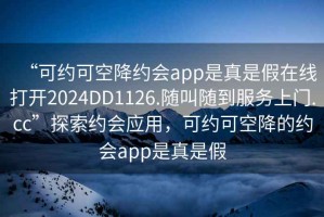 “可約可空降約會(huì)app是真是假在線打開2024DD1126.隨叫隨到服務(wù)上門.cc”探索約會(huì)應(yīng)用，可約可空降的約會(huì)app是真是假
