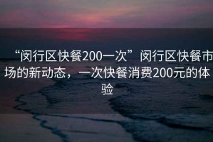 “閔行區(qū)快餐200一次”閔行區(qū)快餐市場的新動態(tài)，一次快餐消費200元的體驗