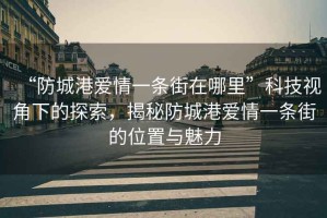“防城港愛情一條街在哪里”科技視角下的探索，揭秘防城港愛情一條街的位置與魅力