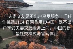 “夫妻交友足不出戶享受服務(wù)上門(mén)任你挑選1114.官網(wǎng)備用1.中國(guó)”足不出戶享受夫妻交友服務(wù)上門(mén)，中國(guó)的新型社交模式與官網(wǎng)體驗(yàn)