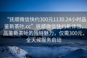 “撫順微信快約300元1130.24小時(shí)品鑒新茶葉.cc”撫順微信快約新體驗(yàn)，品鑒新茶葉的獨(dú)特魅力，僅需300元，全天候服務(wù)啟動(dòng)