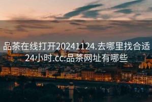 品茶在線打開20241124.去哪里找合適24小時(shí).cc:品茶網(wǎng)址有哪些