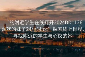 “約附近學(xué)生在線打開2024DD1126.喜歡的妹子24小時(shí).cc”探索線上世界，尋找附近的學(xué)生與心儀的她