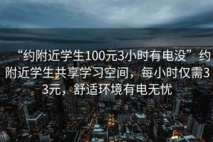 “約附近學生100元3小時有電沒”約附近學生共享學習空間，每小時僅需33元，舒適環(huán)境有電無憂
