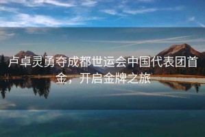 盧卓靈勇奪成都世運會中國代表團首金，開啟金牌之旅