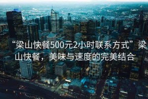 “梁山快餐500元2小時(shí)聯(lián)系方式”梁山快餐，美味與速度的完美結(jié)合