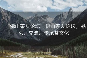 “佛山茶友論壇”佛山茶友論壇，品茗、交流、傳承茶文化