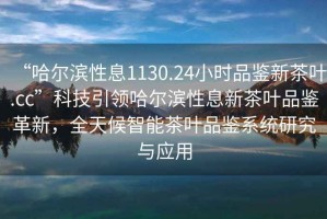 “哈爾濱性息1130.24小時(shí)品鑒新茶葉.cc”科技引領(lǐng)哈爾濱性息新茶葉品鑒革新，全天候智能茶葉品鑒系統(tǒng)研究與應(yīng)用
