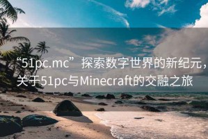 “51pc.mc”探索數(shù)字世界的新紀元，關于51pc與Minecraft的交融之旅